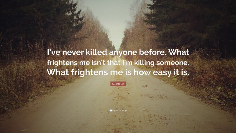 Susan Ee Quote: “I’ve never killed anyone before. What frightens me isn’t that I’m killing someone. What frightens me is how easy it is.”