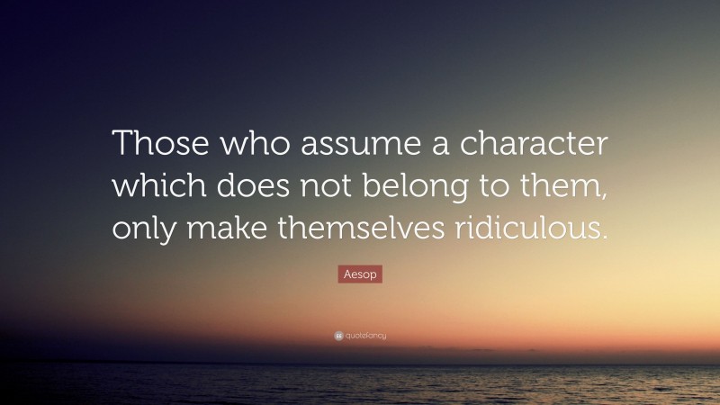 Aesop Quote: “Those who assume a character which does not belong to them, only make themselves ridiculous.”