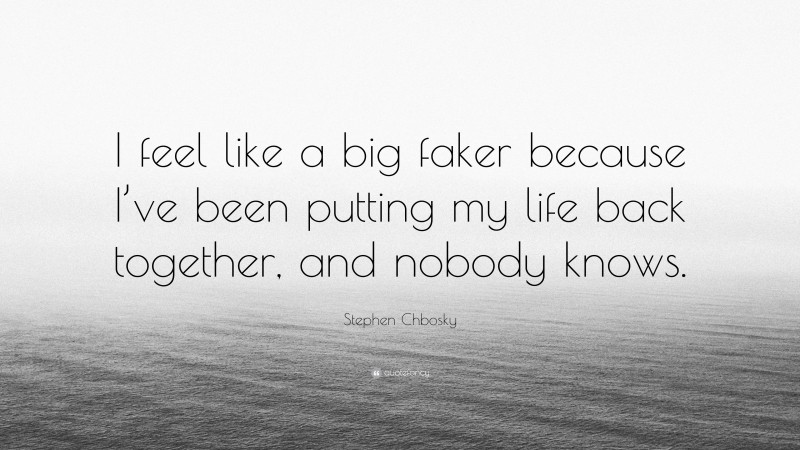 Stephen Chbosky Quote: “I feel like a big faker because I’ve been putting my life back together, and nobody knows.”