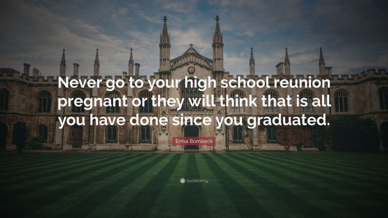 Erma Bombeck Quote: “Never go to your high school reunion pregnant or they will think that is all you have done since you graduated.”