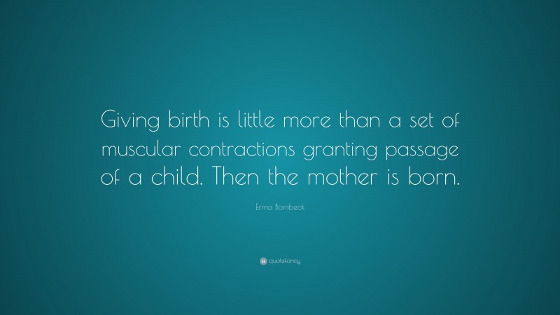 Erma Bombeck Quote: “Giving birth is little more than a set of muscular contractions granting passage of a child. Then the mother is born.”