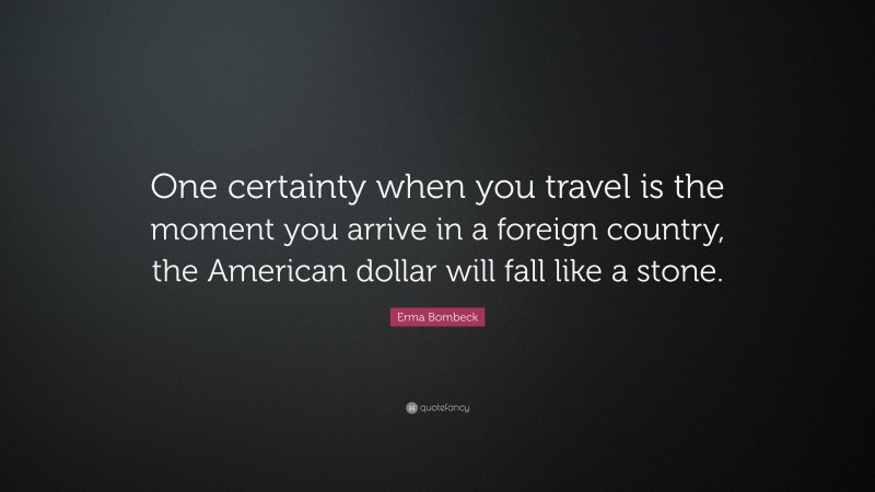 Erma Bombeck Quote: “One certainty when you travel is the moment you arrive in a foreign country, the American dollar will fall like a stone.”