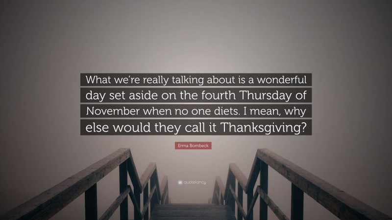 Erma Bombeck Quote: “What we’re really talking about is a wonderful day set aside on the fourth Thursday of November when no one diets. I mean, why else would they call it Thanksgiving?”