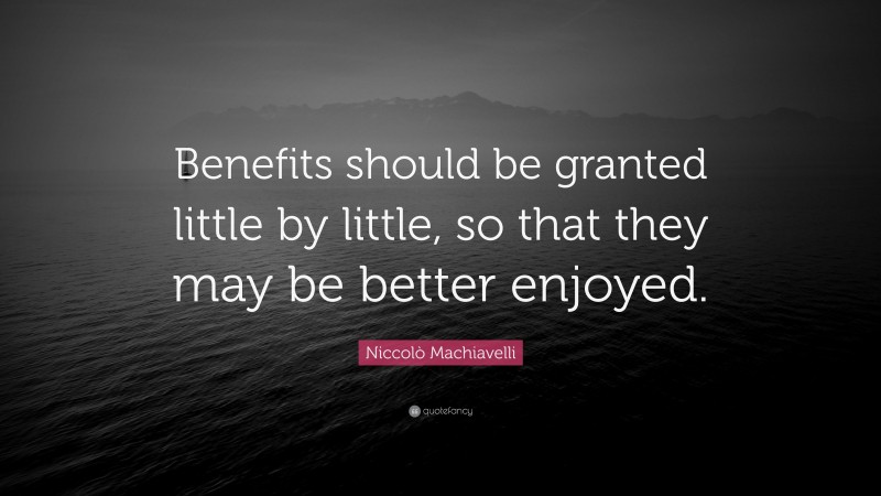 Niccolò Machiavelli Quote: “Benefits should be granted little by little, so that they may be better enjoyed.”