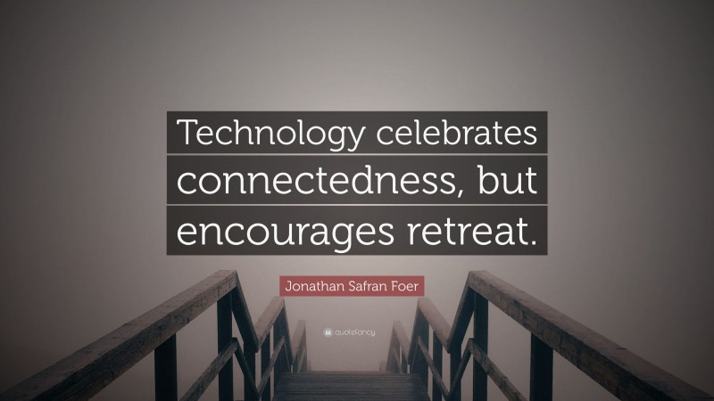 Jonathan Safran Foer Quote: “Technology celebrates connectedness, but encourages retreat.”