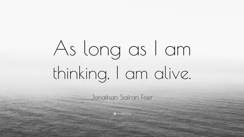 Jonathan Safran Foer Quote: “As long as I am thinking, I am alive.”