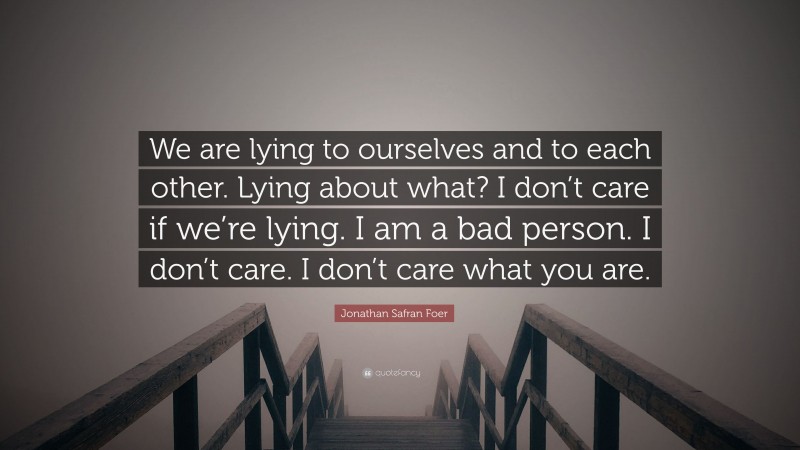 Jonathan Safran Foer Quote: “We are lying to ourselves and to each other. Lying about what? I don’t care if we’re lying. I am a bad person. I don’t care. I don’t care what you are.”