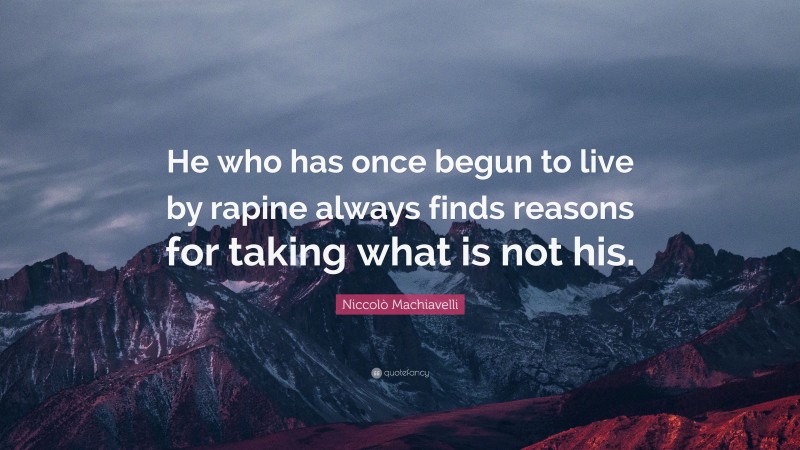 Niccolò Machiavelli Quote: “He who has once begun to live by rapine always finds reasons for taking what is not his.”