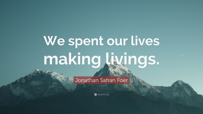 Jonathan Safran Foer Quote: “We spent our lives making livings.”