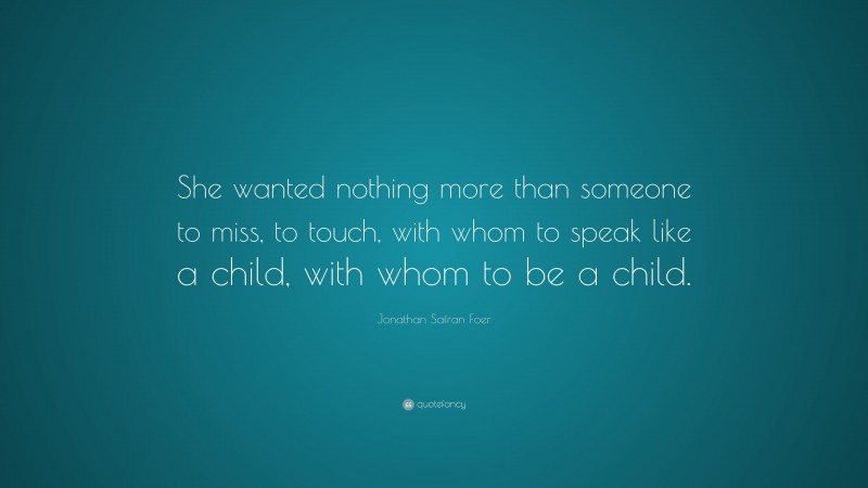 Jonathan Safran Foer Quote: “She wanted nothing more than someone to miss, to touch, with whom to speak like a child, with whom to be a child.”