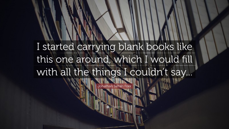 Jonathan Safran Foer Quote: “I started carrying blank books like this one around, which I would fill with all the things I couldn’t say...”