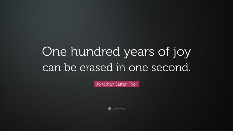 Jonathan Safran Foer Quote: “One hundred years of joy can be erased in one second.”