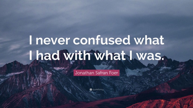 Jonathan Safran Foer Quote: “I never confused what I had with what I was.”