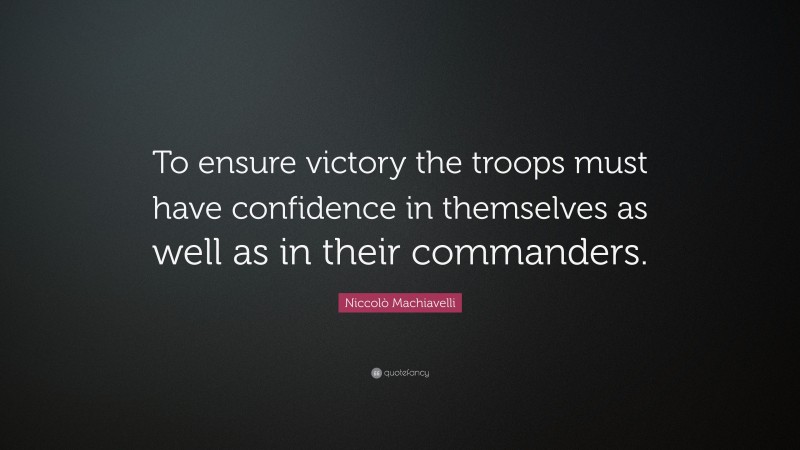 Niccolò Machiavelli Quote: “To ensure victory the troops must have confidence in themselves as well as in their commanders.”