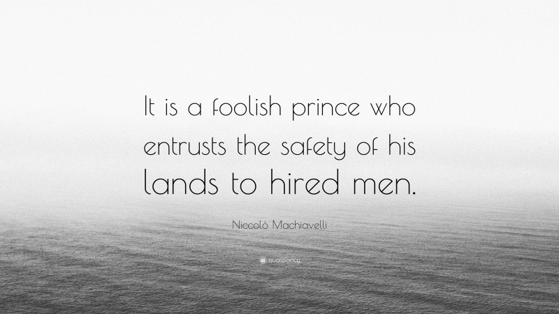 Niccolò Machiavelli Quote: “It is a foolish prince who entrusts the safety of his lands to hired men.”