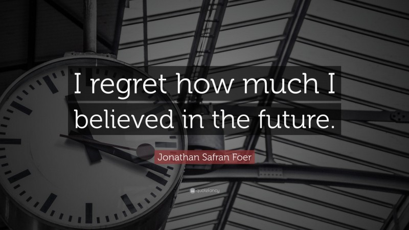 Jonathan Safran Foer Quote: “I regret how much I believed in the future.”