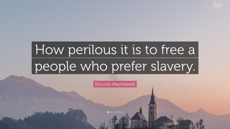 Niccolò Machiavelli Quote: “How perilous it is to free a people who prefer slavery.”