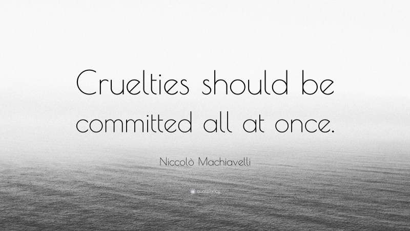 Niccolò Machiavelli Quote: “Cruelties should be committed all at once.”