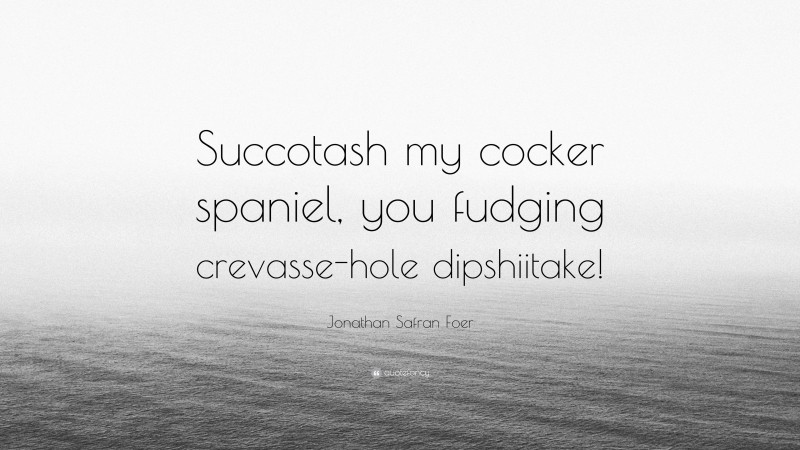 Jonathan Safran Foer Quote: “Succotash my cocker spaniel, you fudging crevasse-hole dipshiitake!”
