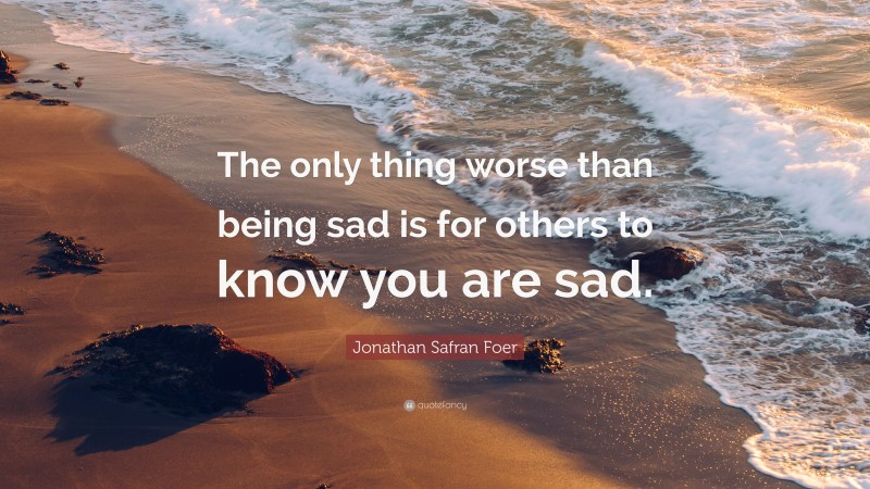 Jonathan Safran Foer Quote: “The only thing worse than being sad is for others to know you are sad.”