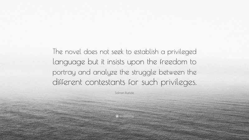 Salman Rushdie Quote: “The novel does not seek to establish a privileged language but it insists upon the freedom to portray and analyze the struggle between the different contestants for such privileges.”