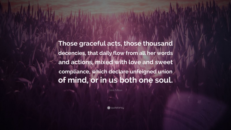 John Milton Quote: “Those graceful acts, those thousand decencies, that daily flow from all her words and actions, mixed with love and sweet compliance, which declare unfeigned union of mind, or in us both one soul.”