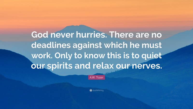 A.W. Tozer Quote: “God never hurries. There are no deadlines against which he must work. Only to know this is to quiet our spirits and relax our nerves.”