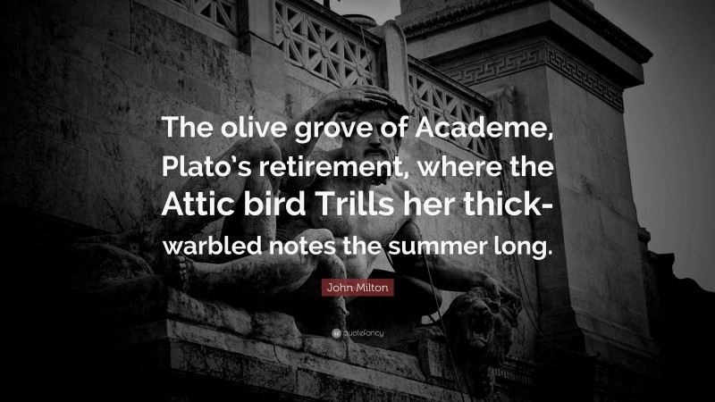 John Milton Quote: “The olive grove of Academe, Plato’s retirement, where the Attic bird Trills her thick-warbled notes the summer long.”