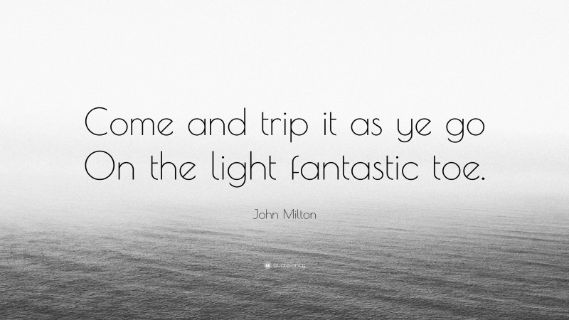 John Milton Quote: “Come and trip it as ye go On the light fantastic toe.”