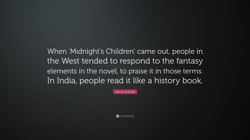 Salman Rushdie Quote: “When ‘Midnight’s Children’ came out, people in the West tended to respond to the fantasy elements in the novel, to praise it in those terms. In India, people read it like a history book.”