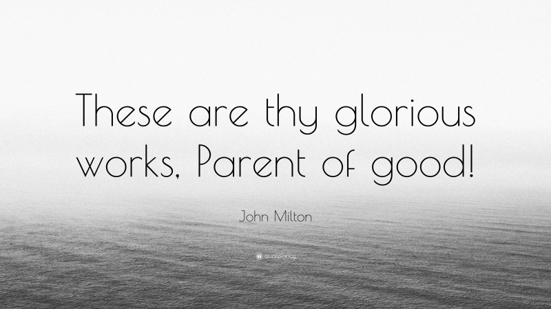 John Milton Quote: “These are thy glorious works, Parent of good!”