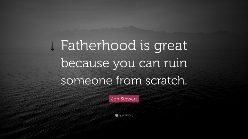 Jon Stewart Quote: “Fatherhood is great because you can ruin someone from scratch.”