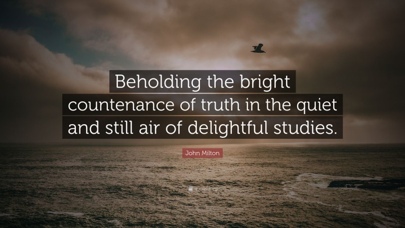 John Milton Quote: “Beholding the bright countenance of truth in the quiet and still air of delightful studies.”