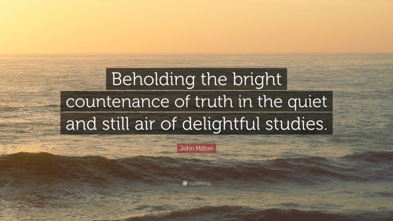 John Milton Quote: “Beholding the bright countenance of truth in the quiet and still air of delightful studies.”