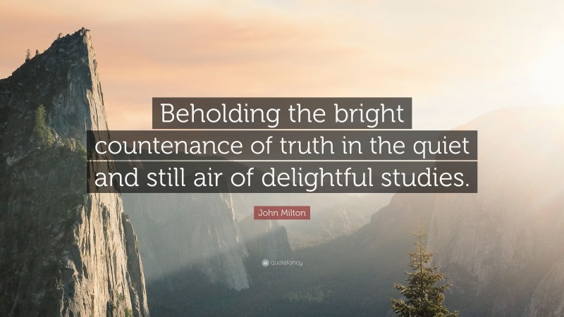 John Milton Quote: “Beholding the bright countenance of truth in the quiet and still air of delightful studies.”