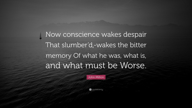 John Milton Quote: “Now conscience wakes despair That slumber’d,-wakes the bitter memory Of what he was, what is, and what must be Worse.”