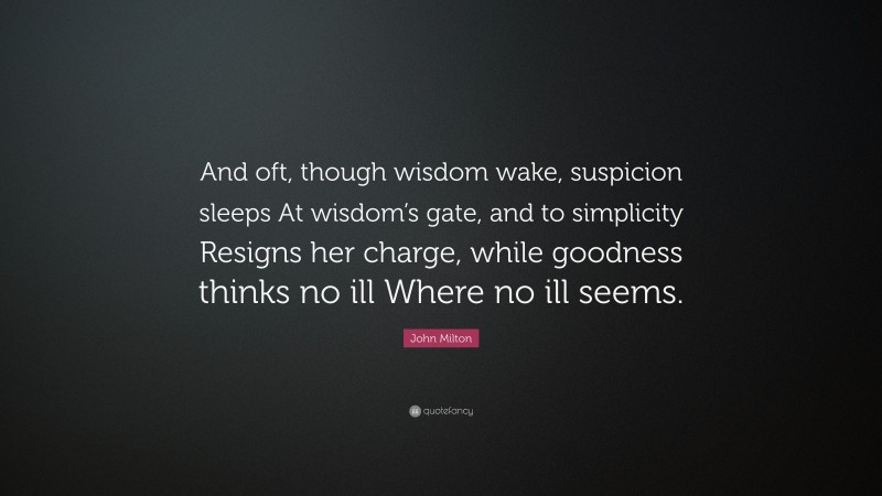 John Milton Quote: “And oft, though wisdom wake, suspicion sleeps At wisdom’s gate, and to simplicity Resigns her charge, while goodness thinks no ill Where no ill seems.”