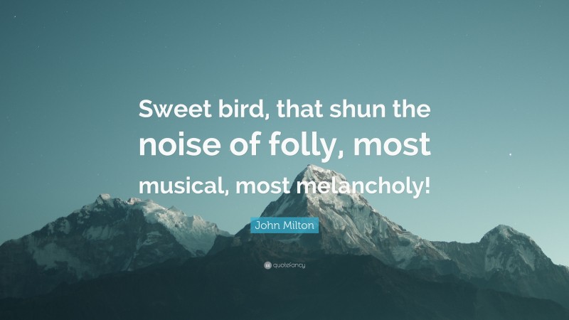 John Milton Quote: “Sweet bird, that shun the noise of folly, most musical, most melancholy!”