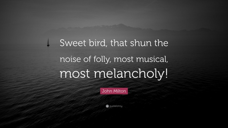John Milton Quote: “Sweet bird, that shun the noise of folly, most musical, most melancholy!”