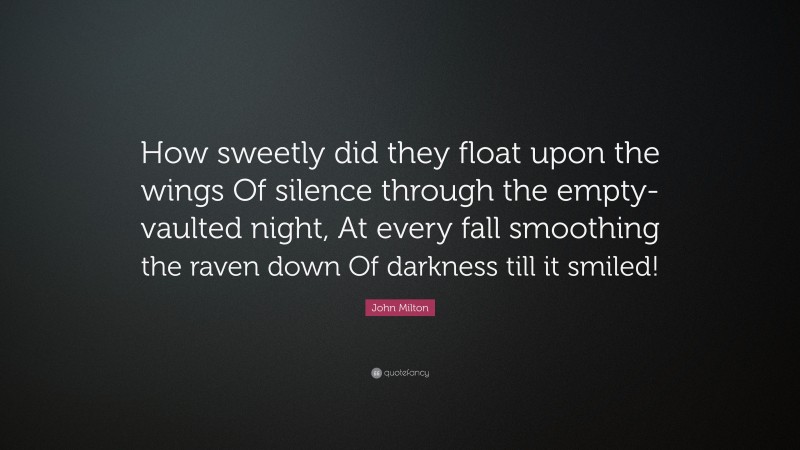 John Milton Quote: “How sweetly did they float upon the wings Of silence through the empty-vaulted night, At every fall smoothing the raven down Of darkness till it smiled!”
