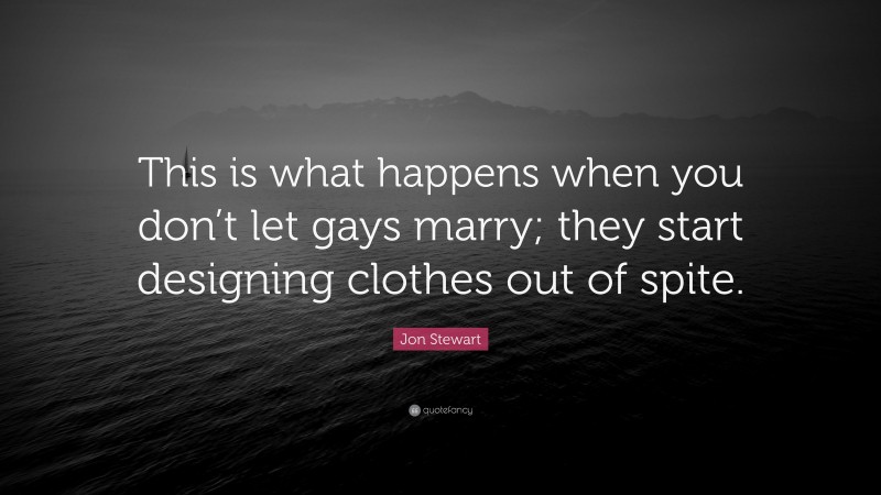 Jon Stewart Quote: “This is what happens when you don’t let gays marry; they start designing clothes out of spite.”