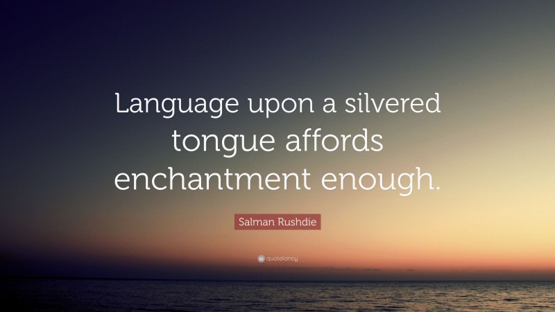 Salman Rushdie Quote: “Language upon a silvered tongue affords enchantment enough.”