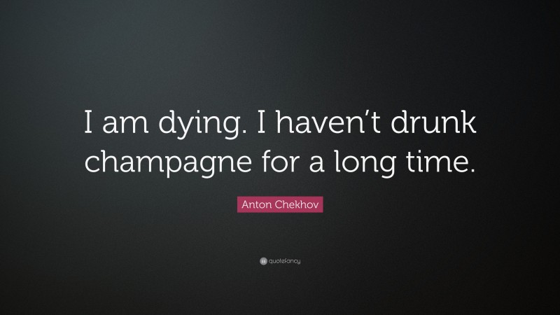 Anton Chekhov Quote: “I am dying. I haven’t drunk champagne for a long time.”