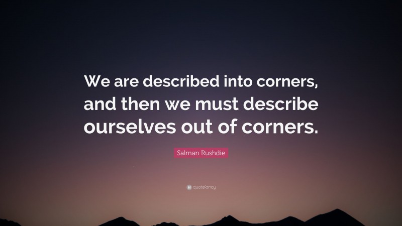 Salman Rushdie Quote: “We are described into corners, and then we must describe ourselves out of corners.”