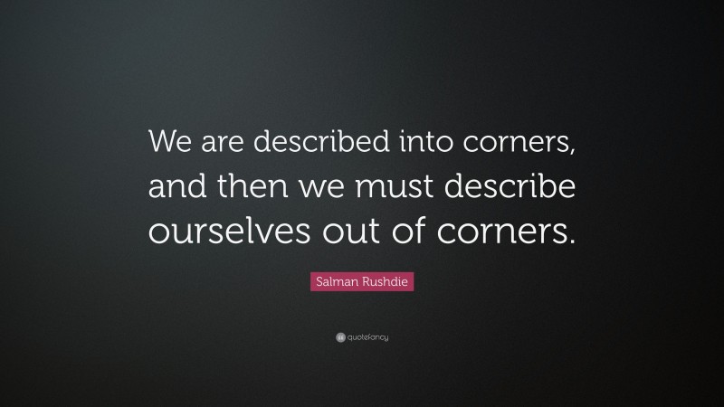 Salman Rushdie Quote: “We are described into corners, and then we must describe ourselves out of corners.”