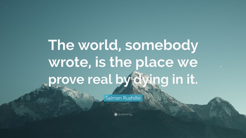 Salman Rushdie Quote: “The world, somebody wrote, is the place we prove real by dying in it.”