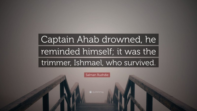 Salman Rushdie Quote: “Captain Ahab drowned, he reminded himself; it was the trimmer, Ishmael, who survived.”