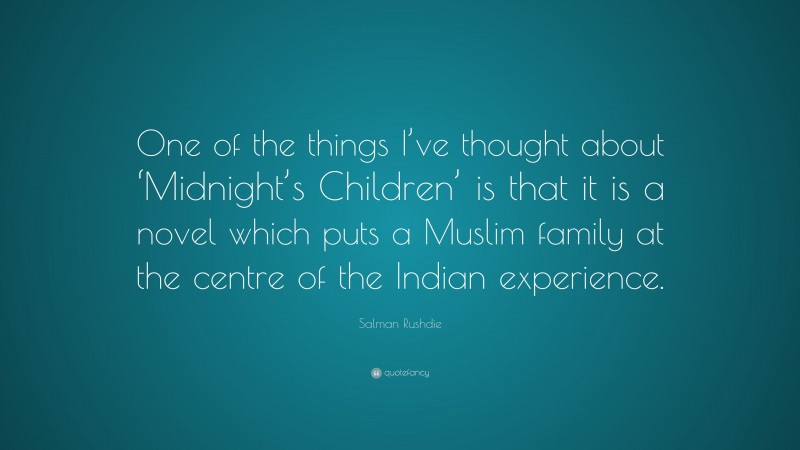 Salman Rushdie Quote: “One of the things I’ve thought about ‘Midnight’s Children’ is that it is a novel which puts a Muslim family at the centre of the Indian experience.”