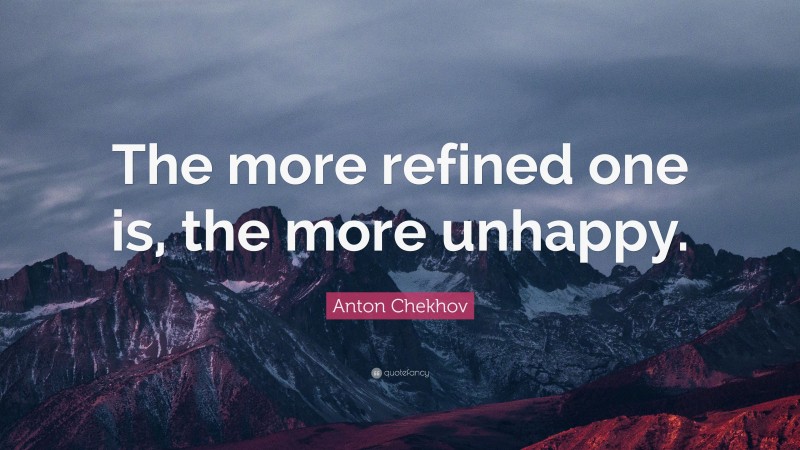 Anton Chekhov Quote: “The more refined one is, the more unhappy.”