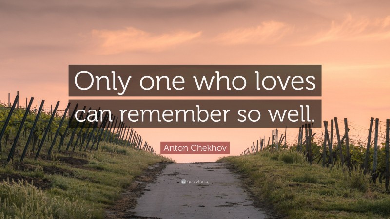 Anton Chekhov Quote: “Only one who loves can remember so well.”